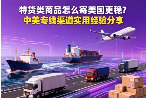 特貨類商品怎么寄美國更穩？中美專線渠道實用經驗分享